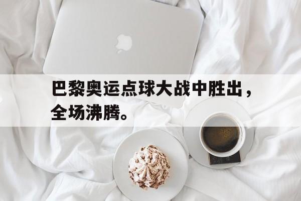 乐动体育官直播-巴黎奥运点球大战中胜出，全场沸腾。
