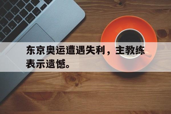 乐动·LDSports(中国)体育官网-东京奥运遭遇失利，主教练表示遗憾。