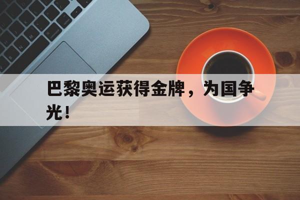 乐动·LDSports(中国)体育官网-巴黎奥运获得金牌，为国争光！