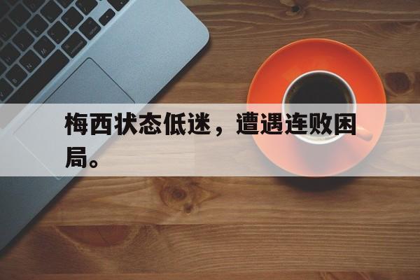 乐动体育官直播-梅西状态低迷，遭遇连败困局。