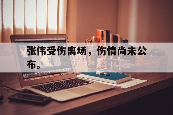 乐动体育官直播-张伟受伤离场，伤情尚未公布。