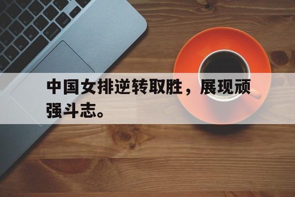 乐动·LDSports(中国)体育官网-中国女排逆转取胜，展现顽强斗志。