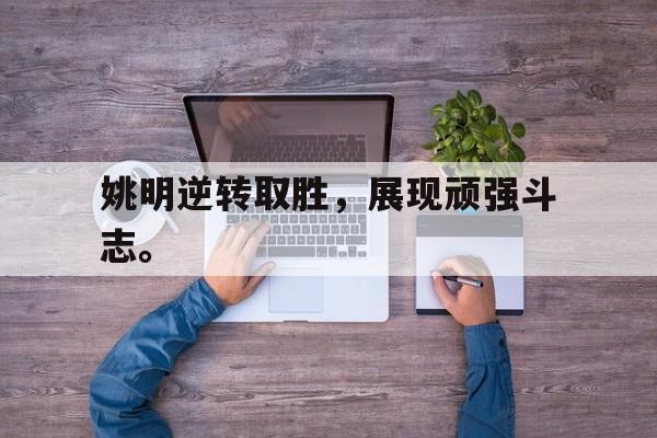 乐动体育官直播-姚明逆转取胜，展现顽强斗志。