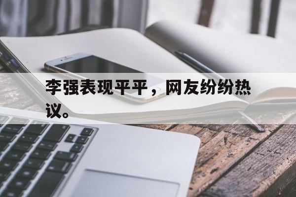 乐动·LDSports(中国)体育官网-李强表现平平，网友纷纷热议。