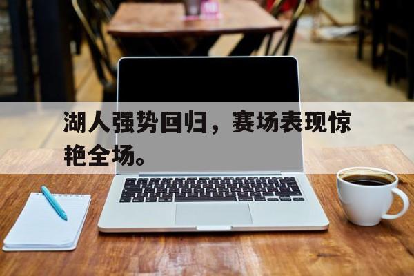 乐动体育官直播-湖人强势回归，赛场表现惊艳全场。