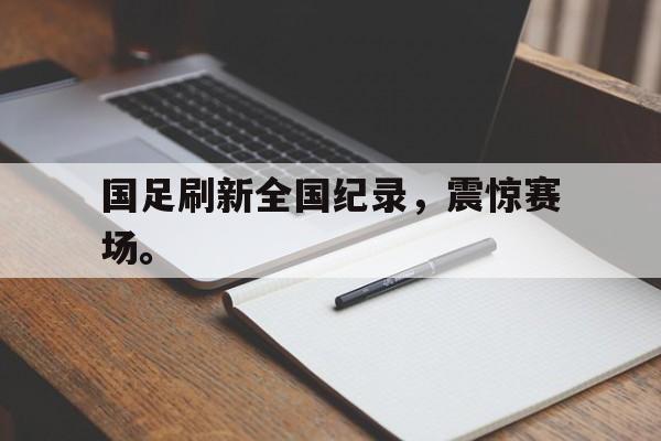 乐动体育官直播-国足刷新全国纪录，震惊赛场。
