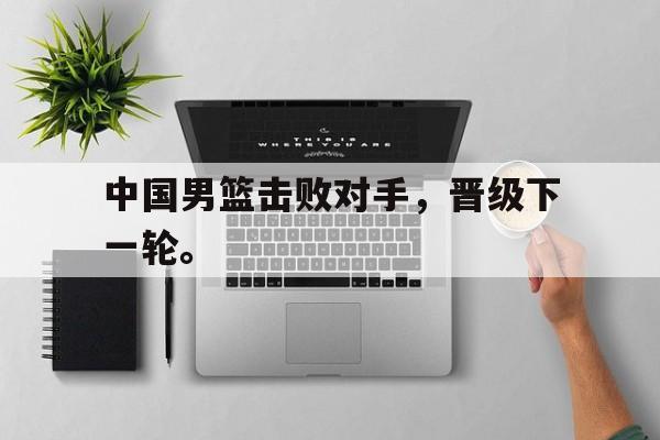 乐动·LDSports(中国)体育官网-中国男篮击败对手，晋级下一轮。