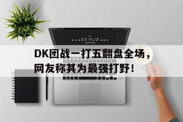 乐动·LDSports(中国)体育官网-DK团战一打五翻盘全场，网友称其为最强打野！