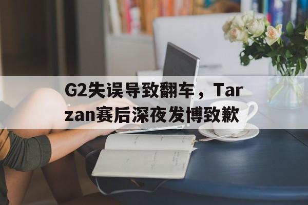 乐动·LDSports(中国)体育官网-G2失误导致翻车，Tarzan赛后深夜发博致歉