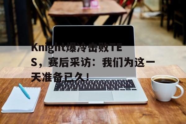 乐动体育官直播-Knight爆冷击败TES，赛后采访：我们为这一天准备已久！