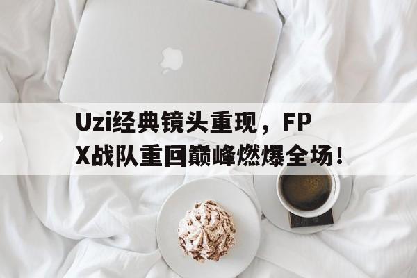 Uzi经典镜头重现，FPX战队重回巅峰燃爆全场！