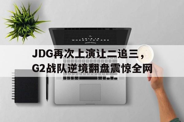 乐动·LDSports(中国)体育官网-JDG再次上演让二追三，G2战队逆境翻盘震惊全网