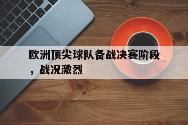 乐动·LDSports(中国)体育官网-欧洲顶尖球队备战决赛阶段，战况激烈