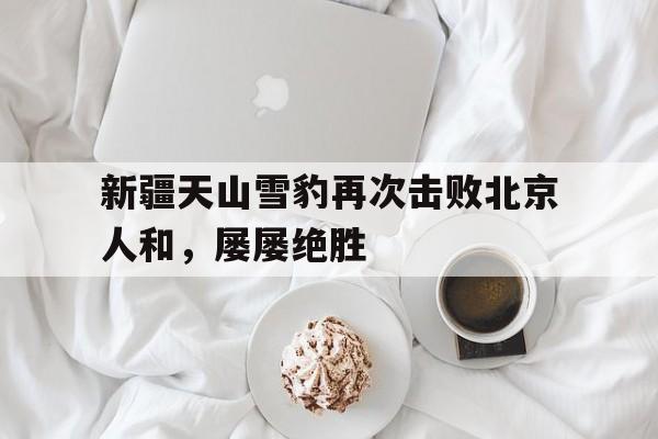 新疆天山雪豹再次击败北京人和，屡屡绝胜