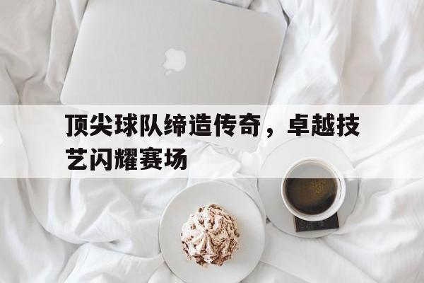 乐动·LDSports(中国)体育官网-顶尖球队缔造传奇，卓越技艺闪耀赛场