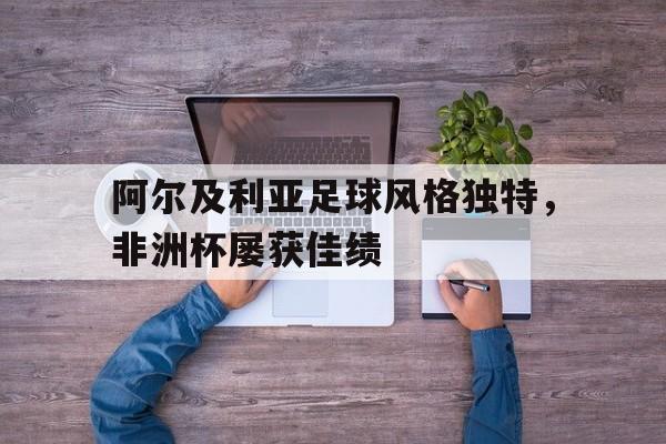 乐动·LDSports(中国)体育官网-阿尔及利亚足球风格独特，非洲杯屡获佳绩
