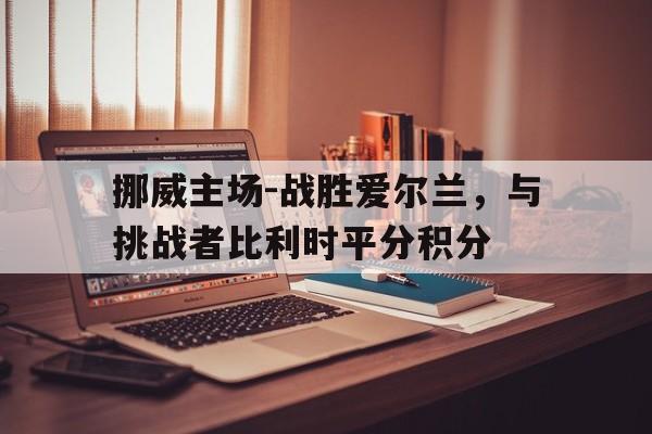 乐动·LDSports(中国)体育官网-挪威主场-战胜爱尔兰，与挑战者比利时平分积分