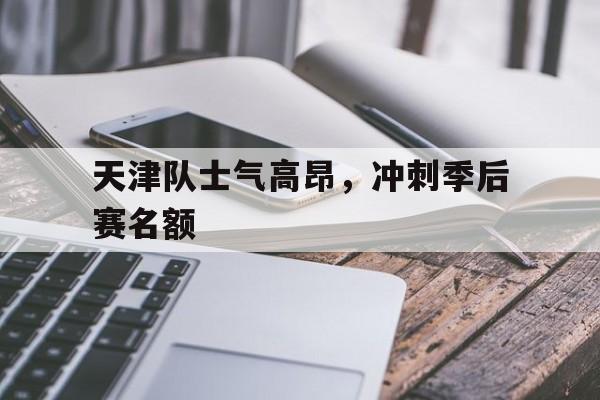 乐动·LDSports(中国)体育官网-天津队士气高昂，冲刺季后赛名额