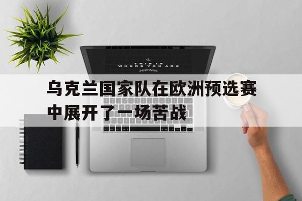乐动体育官直播-乌克兰国家队在欧洲预选赛中展开了一场苦战