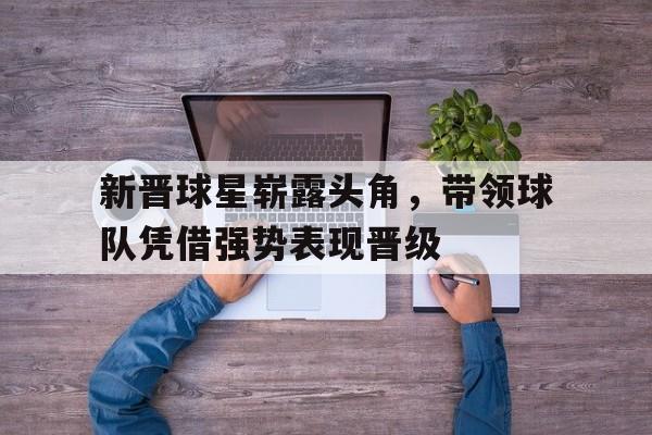 乐动·LDSports(中国)体育官网-新晋球星崭露头角，带领球队凭借强势表现晋级