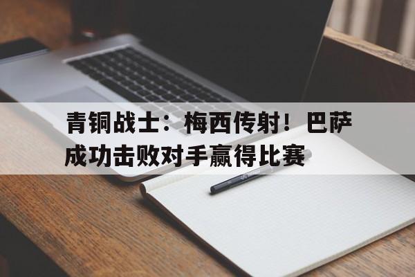 乐动·LDSports(中国)体育官网-青铜战士：梅西传射！巴萨成功击败对手赢得比赛