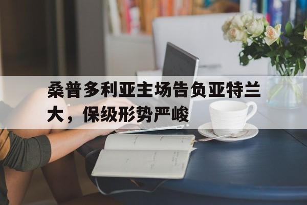 乐动·LDSports(中国)体育官网-桑普多利亚主场告负亚特兰大，保级形势严峻