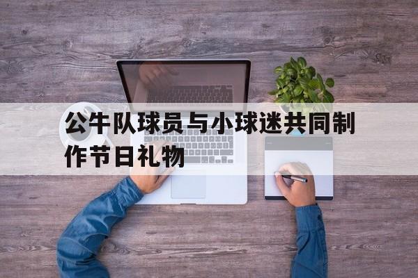 公牛队球员与小球迷共同制作节日礼物