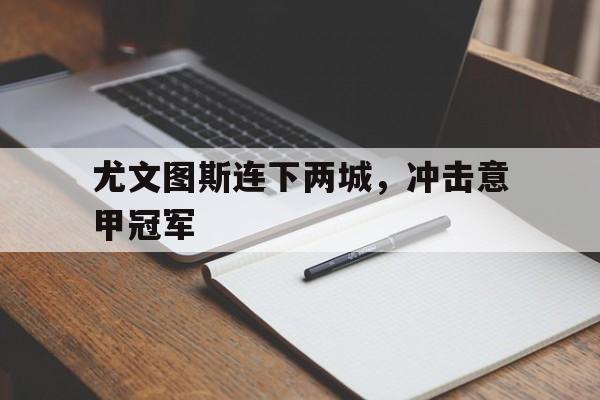 乐动体育官直播-尤文图斯连下两城，冲击意甲冠军